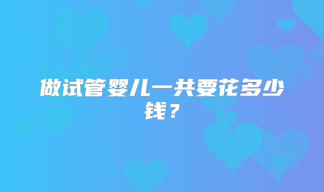 做试管婴儿一共要花多少钱？