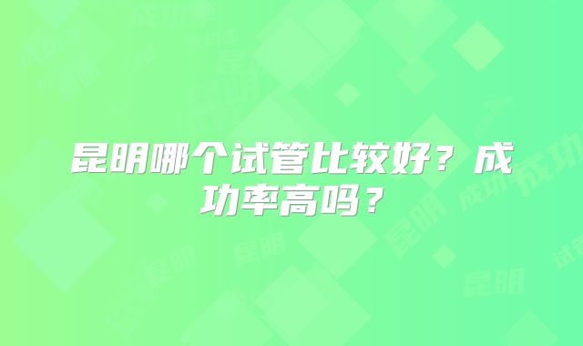 昆明哪个试管比较好？成功率高吗？