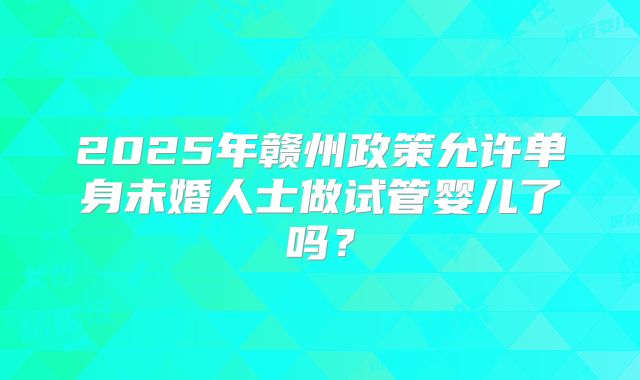 2025年赣州政策允许单身未婚人士做试管婴儿了吗?