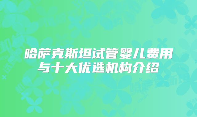 哈萨克斯坦试管婴儿费用与十大优选机构介绍