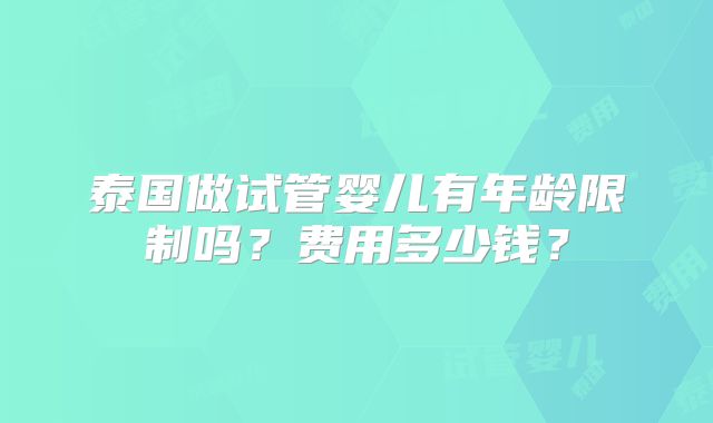 泰国做试管婴儿有年龄限制吗?费用多少钱?