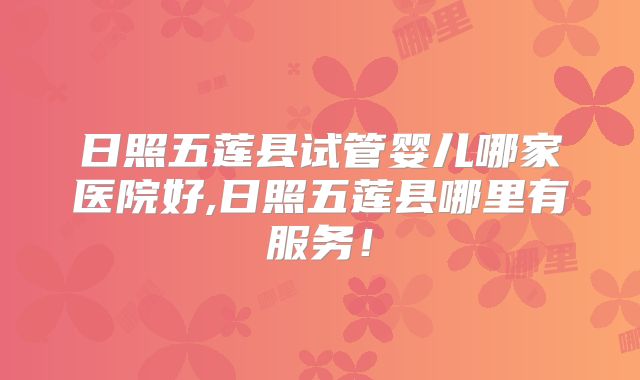 日照五莲县试管婴儿哪家医院好,日照五莲县哪里有服务！