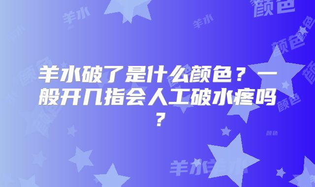 羊水破了是什么颜色？一般开几指会人工破水疼吗？