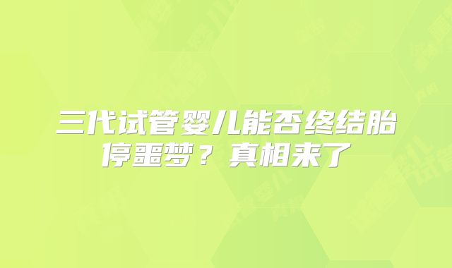 三代试管婴儿能否终结胎停噩梦？真相来了