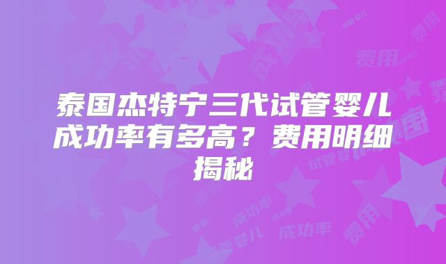 泰国杰特宁三代试管婴儿成功率有多高？费用明细揭秘