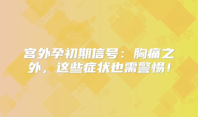 宫外孕初期信号：胸痛之外，这些症状也需警惕！