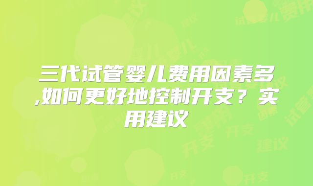 三代试管婴儿费用因素多,如何更好地控制开支?实用建议