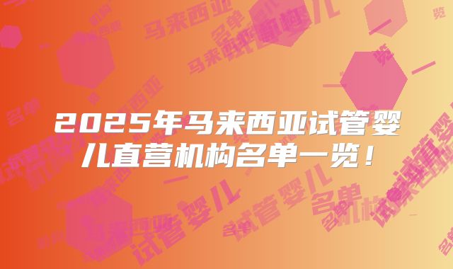 2025年马来西亚试管婴儿直营机构名单一览！