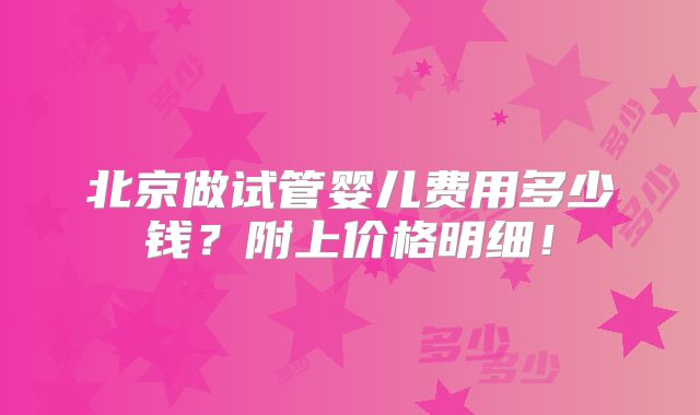 北京做试管婴儿费用多少钱?附上价格明细!