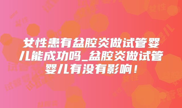 女性患有盆腔炎做试管婴儿能成功吗_盆腔炎做试管婴儿有没有影响！