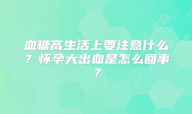 血糖高生活上要注意什么?怀孕大出血是怎么回事?