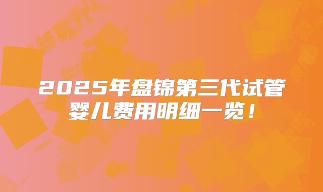 2025年盘锦第三代试管婴儿费用明细一览！