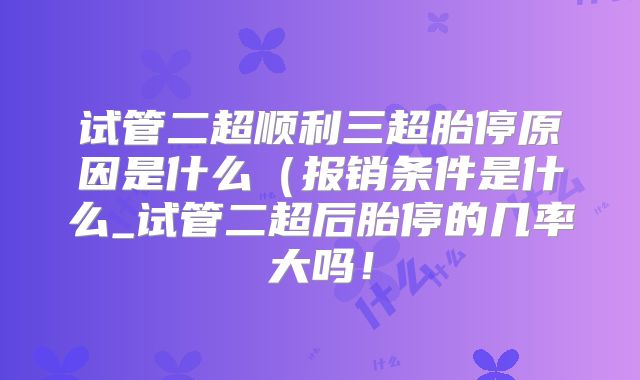 试管二超顺利三超胎停原因是什么(报销条件是什么_试管二超后胎停的几率大吗!