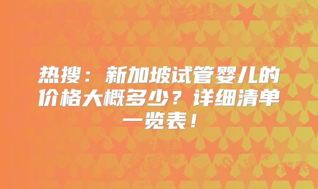 热搜：新加坡试管婴儿的价格大概多少？详细清单一览表！