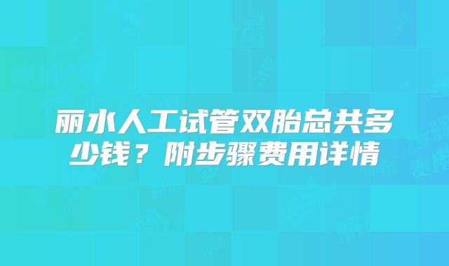 丽水人工试管双胎总共多少钱？附步骤费用详情