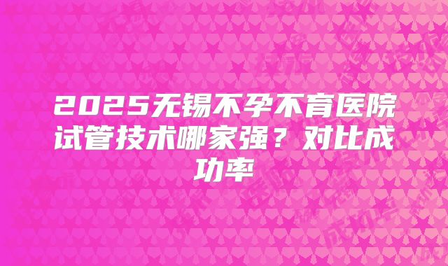 2025无锡不孕不育医院试管技术哪家强？对比成功率