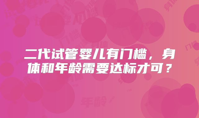 二代试管婴儿有门槛,身体和年龄需要达标才可?