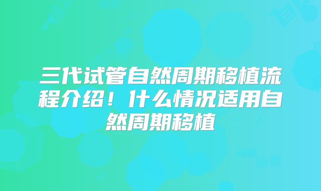 三代试管自然周期移植流程介绍！什么情况适用自然周期移植