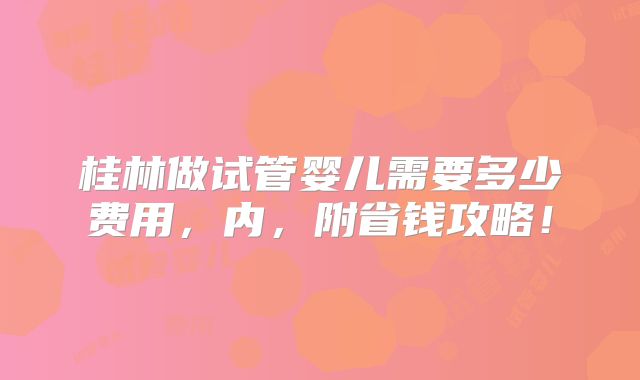 桂林做试管婴儿需要多少费用，内，附省钱攻略！