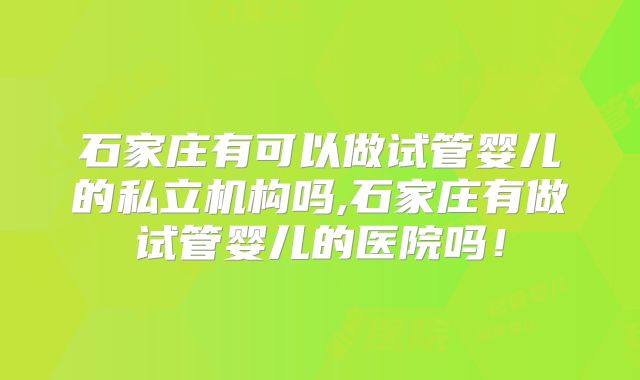石家庄有可以做试管婴儿的私立机构吗,石家庄有做试管婴儿的医院吗！