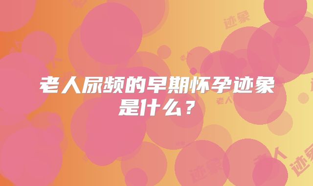 老人尿频的早期怀孕迹象是什么？