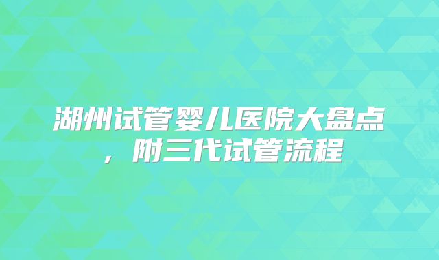 湖州试管婴儿医院大盘点，附三代试管流程