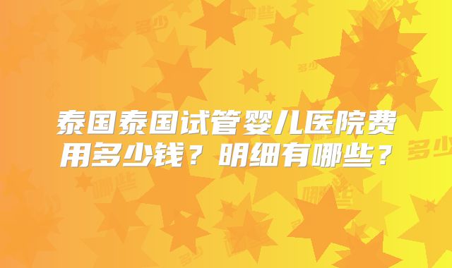 泰国泰国试管婴儿医院费用多少钱？明细有哪些？