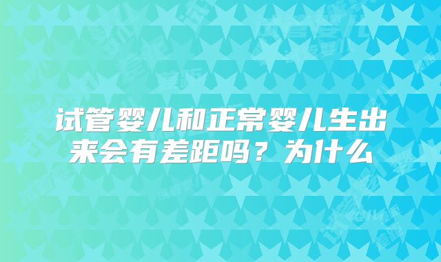 试管婴儿和正常婴儿生出来会有差距吗？为什么