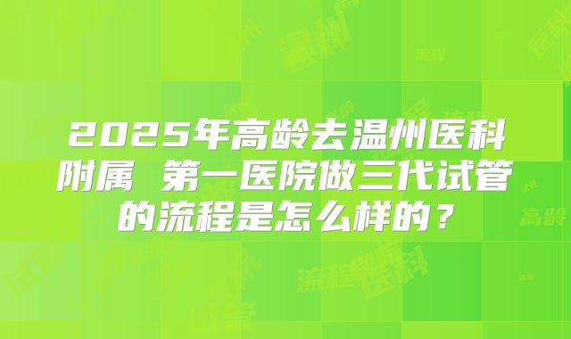 2025年高龄去温州医科附属 第一医院做三代试管的流程是怎么样的？