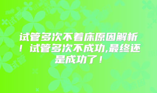 试管多次不着床原因解析！试管多次不成功,最终还是成功了！
