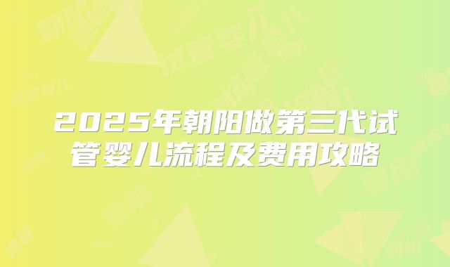 2025年朝阳做第三代试管婴儿流程及费用攻略