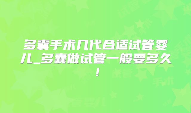 多囊手术几代合适试管婴儿_多囊做试管一般要多久！
