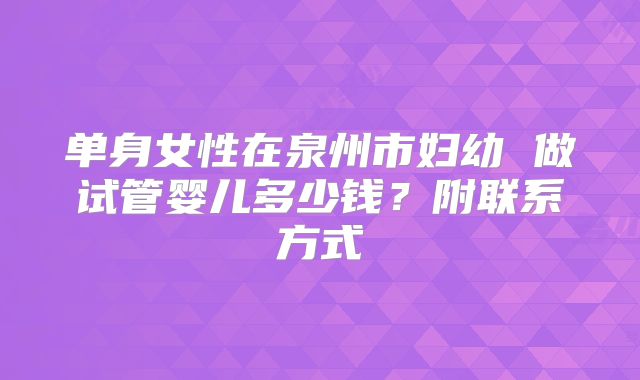 单身女性在泉州市妇幼 做试管婴儿多少钱？附联系方式