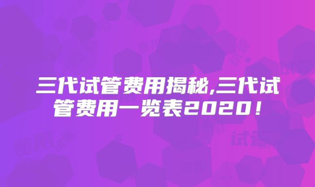 三代试管费用揭秘,三代试管费用一览表2020！