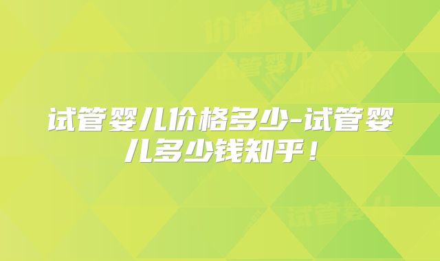 试管婴儿价格多少-试管婴儿多少钱知乎！