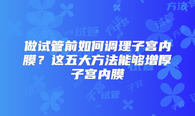 做试管前如何调理子宫内膜？这五大方法能够增厚子宫内膜