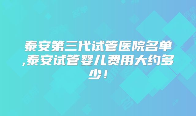 泰安第三代试管医院名单,泰安试管婴儿费用大约多少！