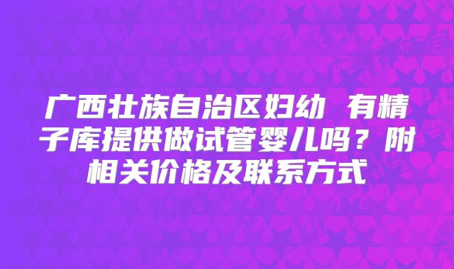 广西壮族自治区妇幼 有精子库提供做试管婴儿吗？附相关价格及联系方式