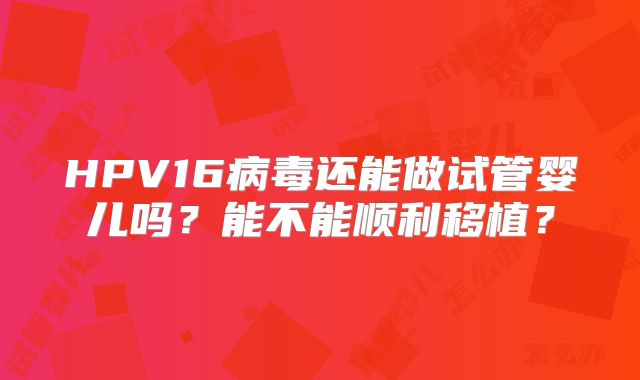 HPV16病毒还能做试管婴儿吗？能不能顺利移植？