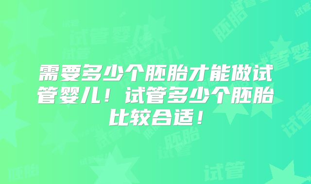 需要多少个胚胎才能做试管婴儿！试管多少个胚胎比较合适！
