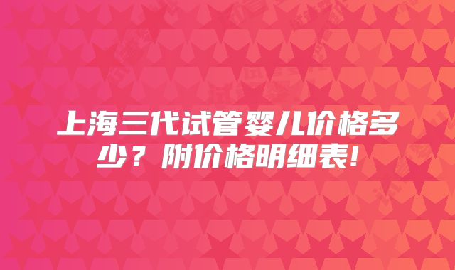 上海三代试管婴儿价格多少？附价格明细表!