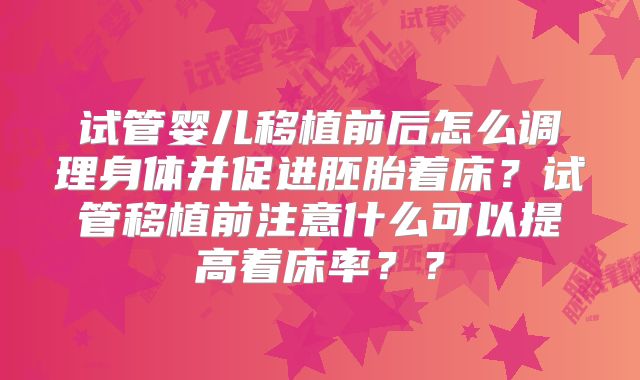 试管婴儿移植前后怎么调理身体并促进胚胎着床？试管移植前注意什么可以提高着床率？？