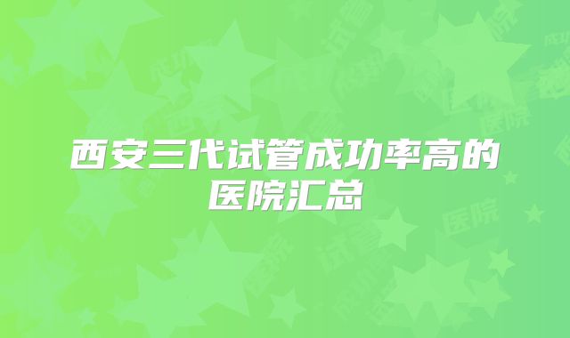 西安三代试管成功率高的医院汇总
