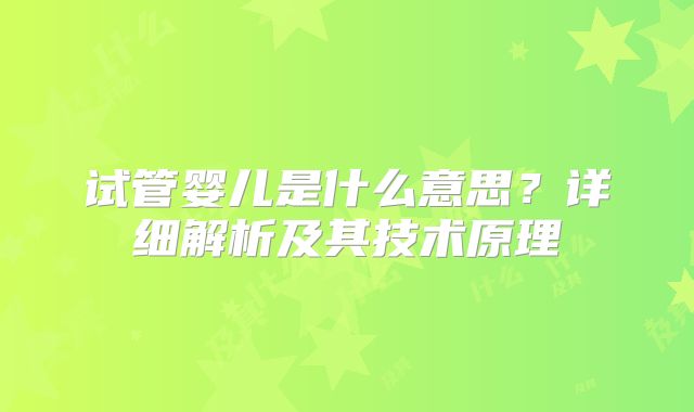 试管婴儿是什么意思?详细解析及其技术原理