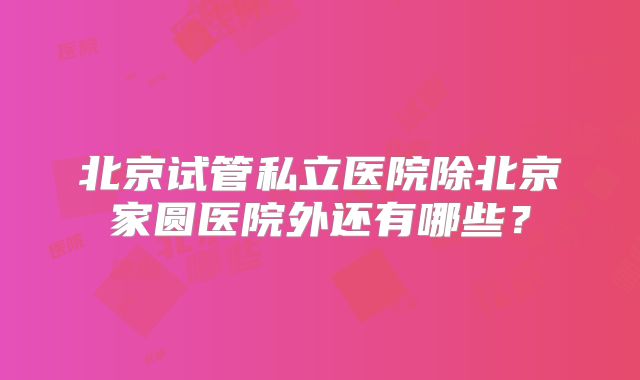 北京试管私立医院除北京家圆医院外还有哪些？