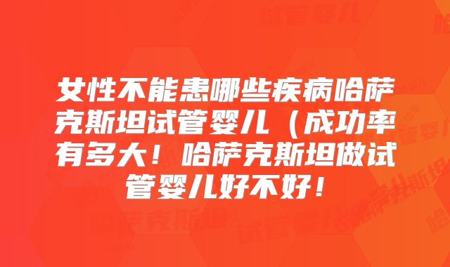 女性不能患哪些疾病哈萨克斯坦试管婴儿（成功率有多大！哈萨克斯坦做试管婴儿好不好！