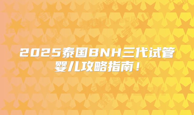 2025泰国BNH三代试管婴儿攻略指南!