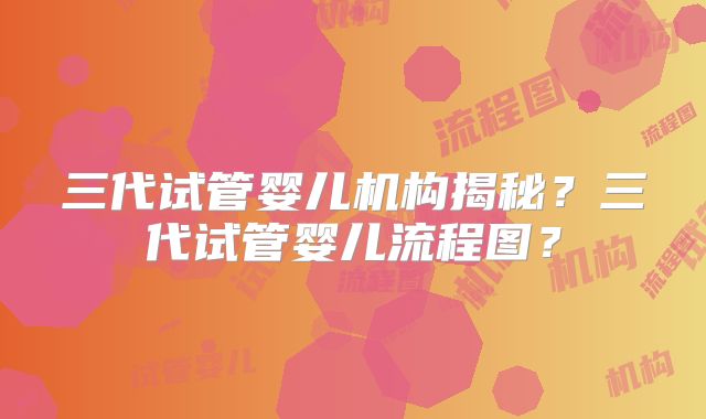 三代试管婴儿机构揭秘?三代试管婴儿流程图?