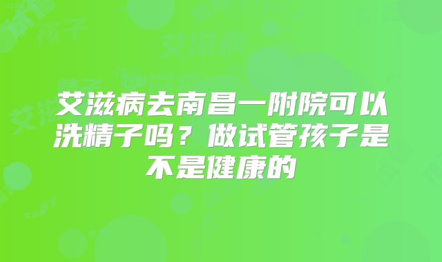 艾滋病去南昌一附院可以洗精子吗?做试管孩子是不是健康的