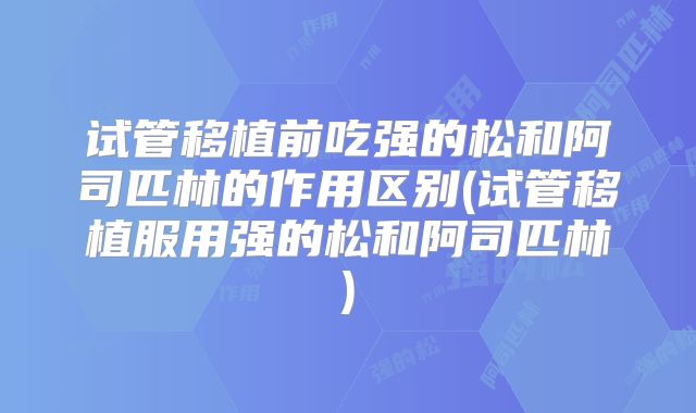 试管移植前吃强的松和阿司匹林的作用区别(试管移植服用强的松和阿司匹林)